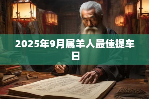 2025年9月属羊人最佳提车日 2025年9月属羊人最佳提车日