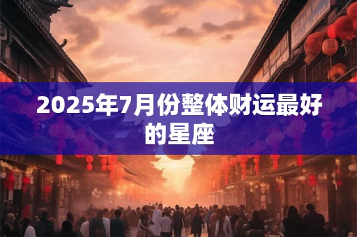 2025年7月份整体财运最好的星座