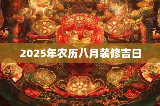 2025年农历八月装修吉日