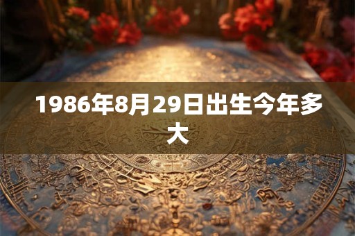 1986年8月29日出生今年多大 1986年8月29日出生今年多大