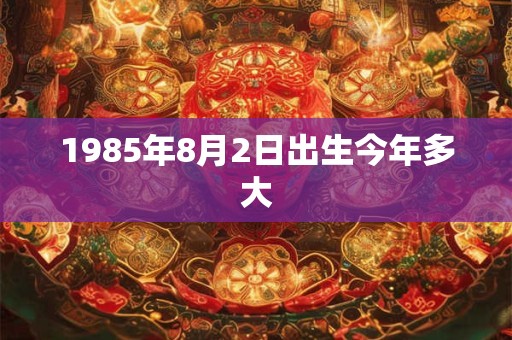 1985年8月2日出生今年多大 1985年8月2日出生今年多大