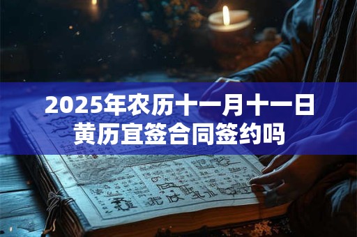 2025年农历十一月十一日黄历宜签合同签约吗 2025年农历十一月十一日黄历宜签合同签约吗