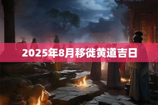 2025年8月移徙黄道吉日 2025年8月移徙黄道吉日