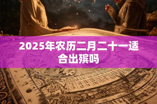 2025年农历二月二十一适合出殡吗 2025年农历二月二十一适合出殡吗