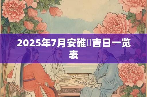 2025年7月安碓硙吉日一览表