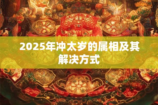 2025年冲太岁的属相及其解决方式