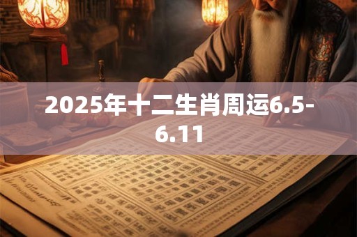 2025年十二生肖周运6.5-6.11 2025年十二生肖周运6.5-6.11