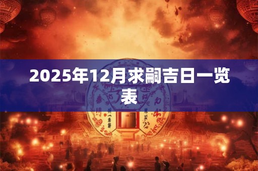 2025年12月求嗣吉日一览表 2025年12月求嗣吉日一览表