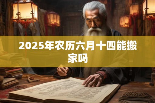 2025年农历六月十四能搬家吗 2025年农历六月十四能搬家吗