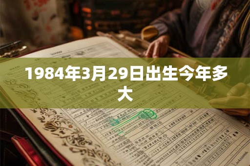 1984年3月29日出生今年多大 1984年3月29日出生今年多大