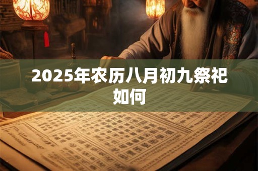 2025年农历八月初九祭祀如何 2025年农历八月初九祭祀如何