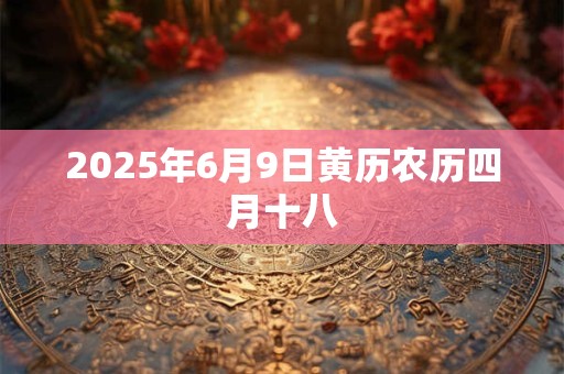 2025年6月9日黄历农历四月十八 2025年6月9日黄历农历四月十八