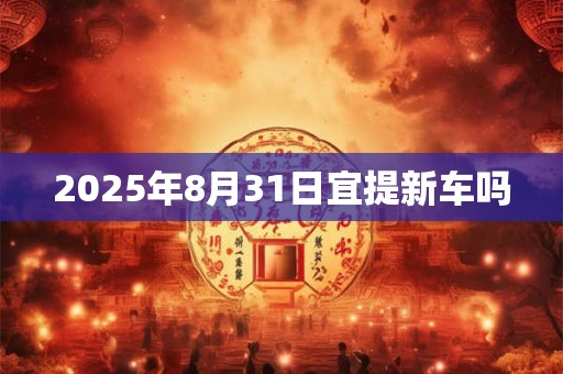 2025年8月31日宜提新车吗 2025年8月31日宜提新车吗