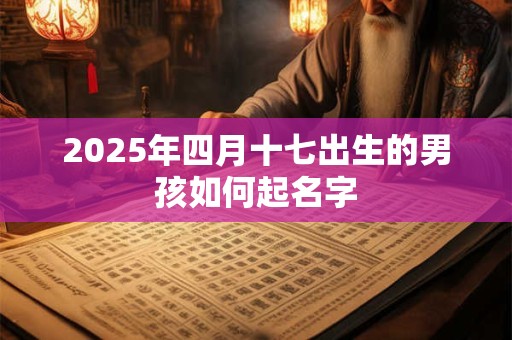 2025年四月十七出生的男孩如何起名字 2025年四月十七出生的男孩如何起名字