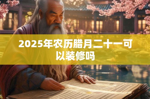 2025年农历腊月二十一可以装修吗