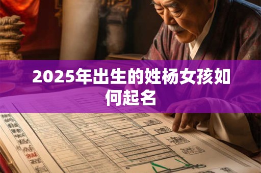 2025年出生的姓杨女孩如何起名 2025年出生的姓杨女孩如何起名