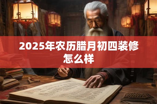 2025年农历腊月初四装修怎么样 2025年农历腊月初四装修怎么样