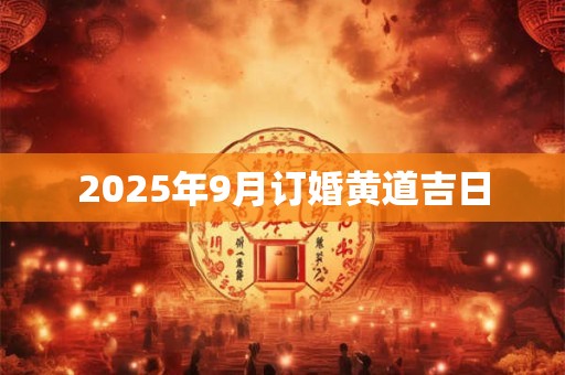 2025年9月订婚黄道吉日 2025年9月订婚黄道吉日
