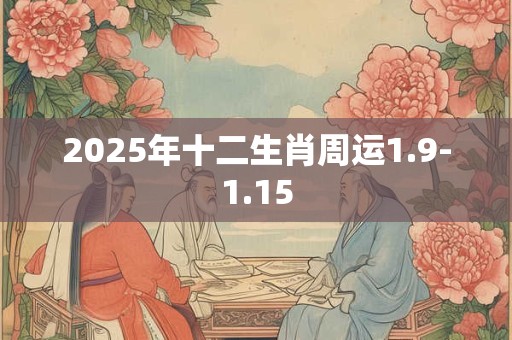 2025年十二生肖周运1.9-1.15 2025年十二生肖周运1.9-1.15