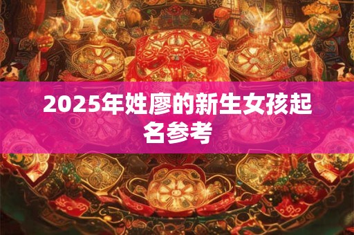 2026年姓廖的新生女孩起名参考 2026年姓廖的新生女孩起名参考