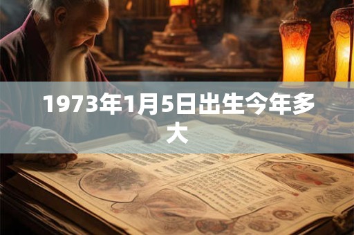 1973年1月5日出生今年多大 1973年1月5日出生今年多大