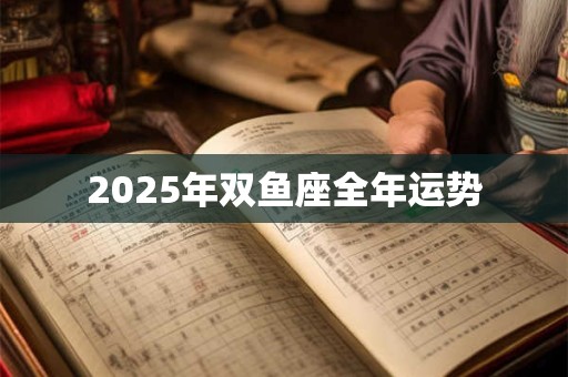2025年双鱼座全年运势 2025年双鱼座全年运势