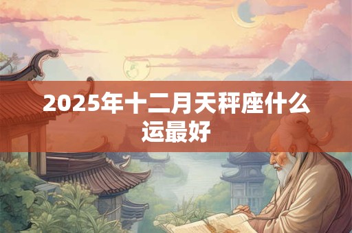 2025年十二月天秤座什么运最好 2025年十二月天秤座什么运最好