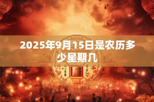 2025年9月15日是农历多少星期几 2025年9月15日是农历多少星期几