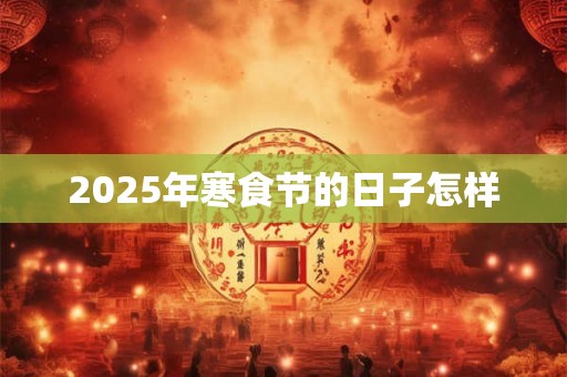 2025年寒食节的日子怎样 2025年寒食节的日子怎样