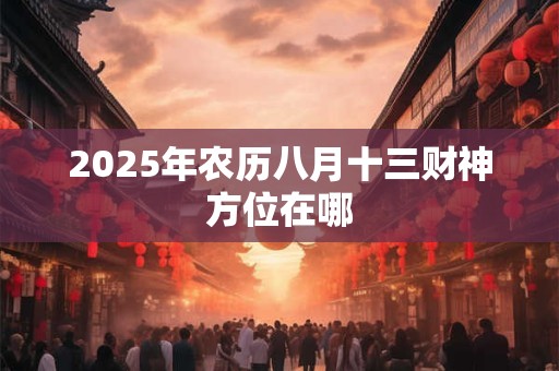 2025年农历八月十三财神方位在哪 2025年农历八月十三财神方位在哪