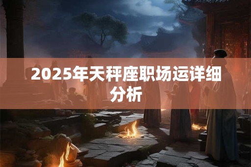 2025年天秤座职场运详细分析 2025年天秤座职场运详细分析
