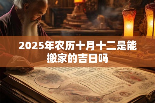 2025年农历十月十二是能搬家的吉日吗 2025年农历十月十二是能搬家的吉日吗