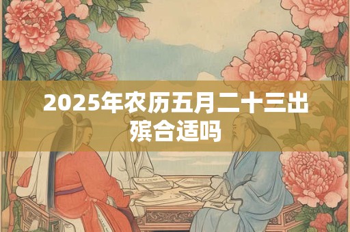 2025年农历五月二十三出殡合适吗