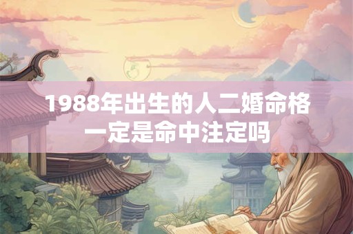 1988年出生的人二婚命格一定是命中注定吗 1988年出生的人二婚命格一定是命中注定吗