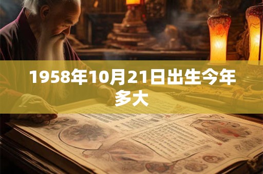 1958年10月21日出生今年多大 1958年10月21日出生今年多大