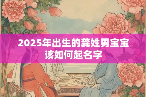 2025年出生的龚姓男宝宝该如何起名字 2025年出生的龚姓男宝宝该如何起名字