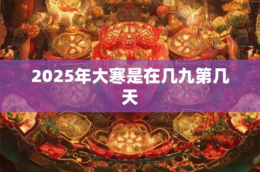 2025年大寒是在几九第几天