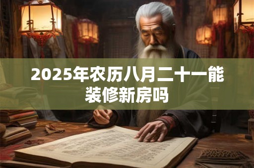 2025年农历八月二十一能装修新房吗 2025年农历八月二十一能装修新房吗
