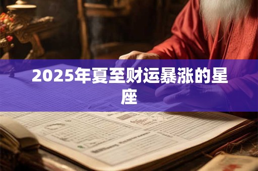 2025年夏至财运暴涨的星座 2025年夏至财运暴涨的星座