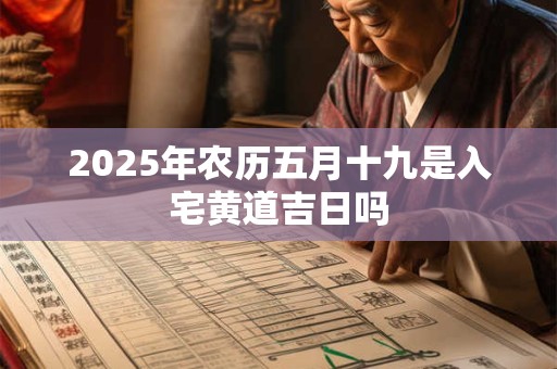 2025年农历五月十九是入宅黄道吉日吗 2025年农历五月十九是入宅黄道吉日吗