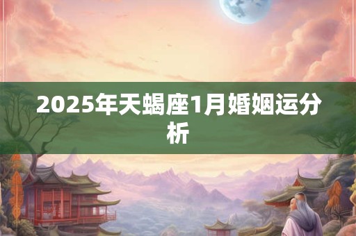 2025年天蝎座1月婚姻运分析 2025年天蝎座1月婚姻运分析