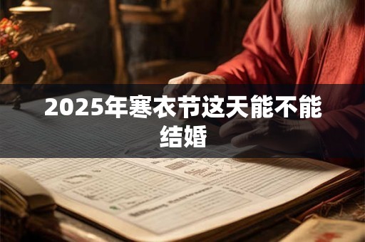 2025年寒衣节这天能不能结婚 2025年寒衣节这天能不能结婚