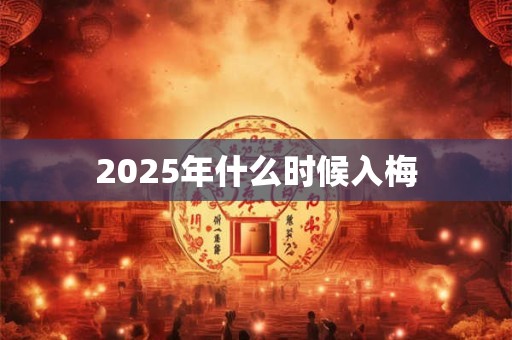 2025年什么时候入梅 2025年什么时候入梅