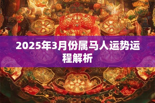 2025年3月份属马人运势运程解析 2025年3月份属马人运势运程解析