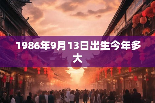 1986年9月13日出生今年多大 1986年9月13日出生今年多大
