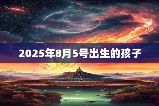 2025年8月5号出生的孩子 2025年8月5号出生的孩子