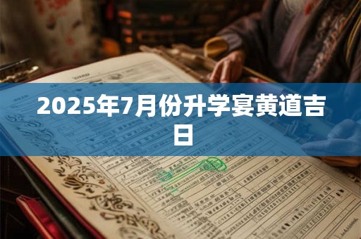 2025年7月份升学宴黄道吉日 2025年7月份升学宴黄道吉日