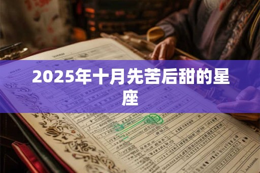 2025年十月先苦后甜的星座 2025年十月先苦后甜的星座