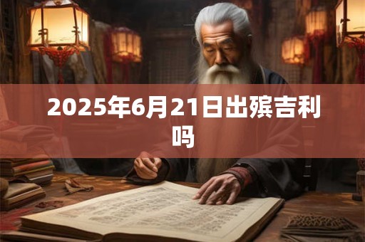 2025年6月21日出殡吉利吗 2025年6月21日出殡吉利吗