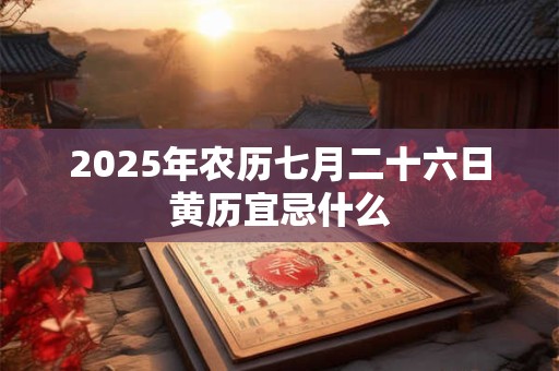 2025年农历七月二十六日黄历宜忌什么 2025年农历七月二十六日黄历宜忌什么